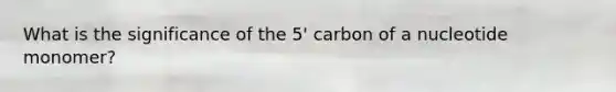 What is the significance of the 5' carbon of a nucleotide monomer?