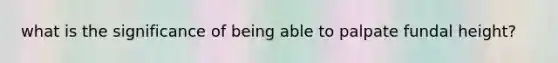 what is the significance of being able to palpate fundal height?
