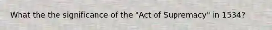 What the the significance of the "Act of Supremacy" in 1534?