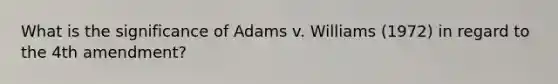 What is the significance of Adams v. Williams (1972) in regard to the 4th amendment?