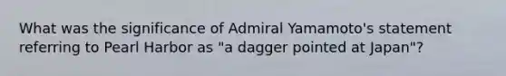 What was the significance of Admiral Yamamoto's statement referring to Pearl Harbor as "a dagger pointed at Japan"?