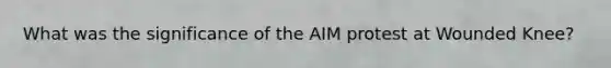 What was the significance of the AIM protest at Wounded Knee?