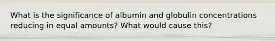 What is the significance of albumin and globulin concentrations reducing in equal amounts? What would cause this?