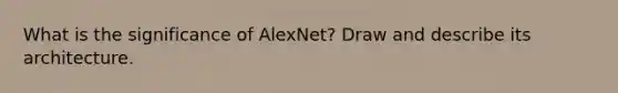 What is the significance of AlexNet? Draw and describe its architecture.