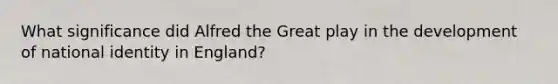 What significance did Alfred the Great play in the development of national identity in England?