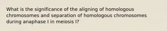 What is the significance of the aligning of homologous chromosomes and separation of homologous chromosomes during anaphase I in meiosis I?