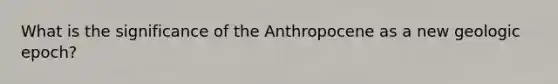 What is the significance of the Anthropocene as a new geologic epoch?