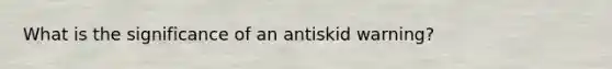 What is the significance of an antiskid warning?