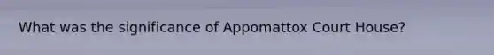 What was the significance of Appomattox Court House?