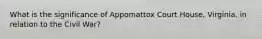 What is the significance of Appomattox Court House, Virginia, in relation to the Civil War?