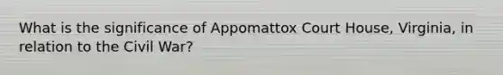 What is the significance of Appomattox Court House, Virginia, in relation to the Civil War?