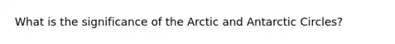 What is the significance of the Arctic and Antarctic Circles?