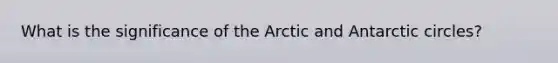 What is the significance of the Arctic and Antarctic circles?