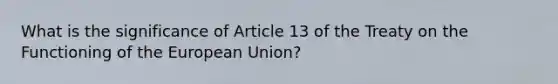 What is the significance of Article 13 of the Treaty on the Functioning of the European Union?