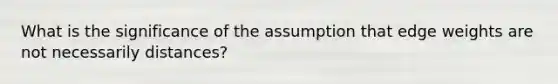 What is the significance of the assumption that edge weights are not necessarily distances?