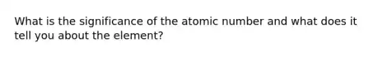 What is the significance of the atomic number and what does it tell you about the element?