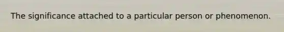 The significance attached to a particular person or phenomenon.