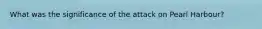 What was the significance of the attack on Pearl Harbour?