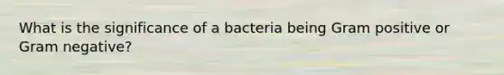 What is the significance of a bacteria being Gram positive or Gram negative?