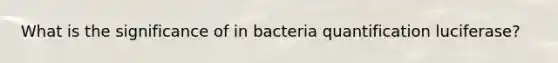 What is the significance of in bacteria quantification luciferase?