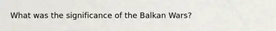 What was the significance of the Balkan Wars?