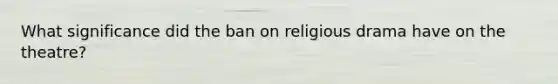 What significance did the ban on religious drama have on the theatre?