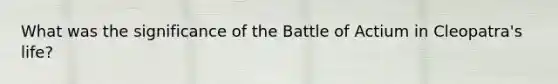 What was the significance of the Battle of Actium in Cleopatra's life?