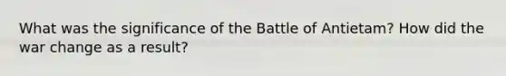 What was the significance of the Battle of Antietam? How did the war change as a result?