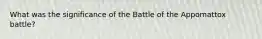 What was the significance of the Battle of the Appomattox battle?