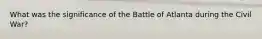 What was the significance of the Battle of Atlanta during the Civil War?