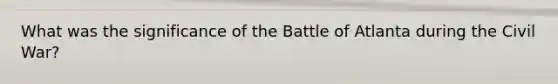 What was the significance of the Battle of Atlanta during the Civil War?