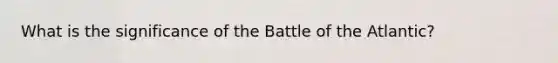 What is the significance of the Battle of the Atlantic?