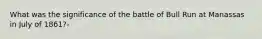 What was the significance of the battle of Bull Run at Manassas in July of 1861?-