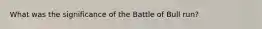 What was the significance of the Battle of Bull run?