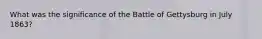 What was the significance of the Battle of Gettysburg in July 1863?