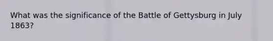 What was the significance of the Battle of Gettysburg in July 1863?