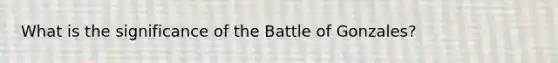 What is the significance of the Battle of Gonzales?