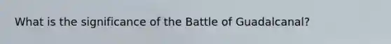 What is the significance of the Battle of Guadalcanal?