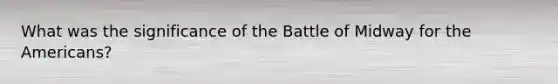 What was the significance of the Battle of Midway for the Americans?