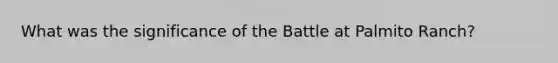 What was the significance of the Battle at Palmito Ranch?