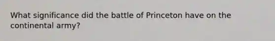 What significance did the battle of Princeton have on the continental army?