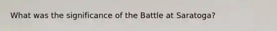 What was the significance of the Battle at Saratoga?