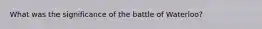 What was the significance of the battle of Waterloo?