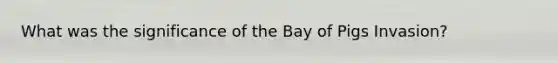 What was the significance of the Bay of Pigs Invasion?