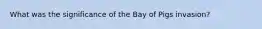 What was the significance of the Bay of Pigs invasion?