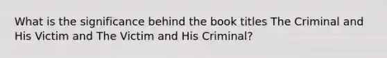 What is the significance behind the book titles The Criminal and His Victim and The Victim and His Criminal?