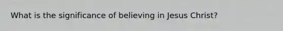 What is the significance of believing in Jesus Christ?