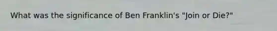 What was the significance of Ben Franklin's "Join or Die?"