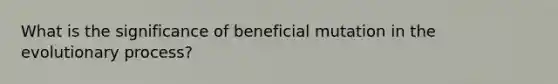 What is the significance of beneficial mutation in the evolutionary process?