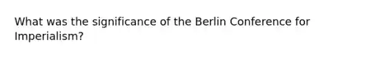 What was the significance of the Berlin Conference for Imperialism?